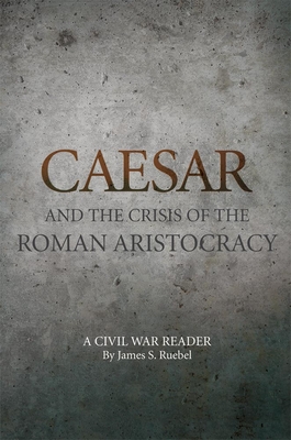 Caesar and the Crisis of the Roman Aristocracy: A Civil War Reader By James S. Ruebel Cover Image