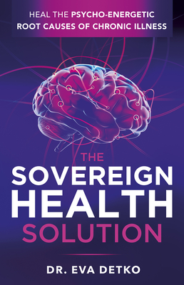 The Sovereign Health Solution: Heal the Psycho-Energetic Root Causes of Chronic Illness By Eva Detko Cover Image