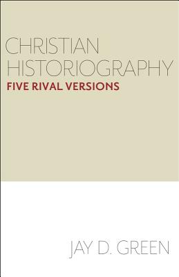 Christian Historiography: Five Rival Versions By Jay D. Green Cover Image