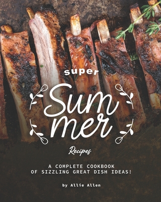 Super Summer Recipes: A Complete Cookbook of Sizzling Great Dish Ideas! By Allie Allen Cover Image