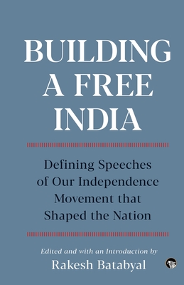 Building a Free India Defining Speeches of Our Independence Movement That Shaped the Nation By Rakesh Batabyal (Editor) Cover Image