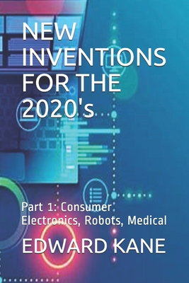 NEW INVENTIONS FOR THE 2020's: Part 1: Consumer Electronics, Robots, Medical By Maryanne Kane, Edward Kane Cover Image