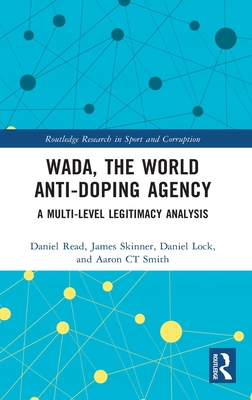 WADA, the World Anti-Doping Agency: A Multi-Level Legitimacy Analysis (Routledge Research in Sport and Corruption) By Daniel Read, James Skinner, Daniel Lock Cover Image