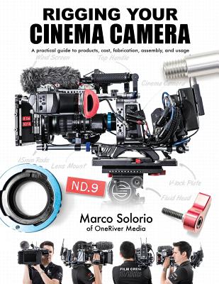 Rigging Your Cinema Camera: A practical guide to product, cost, fabrication, assembly, and usage By Marco Solorio (Photographer), Marco Solorio Cover Image