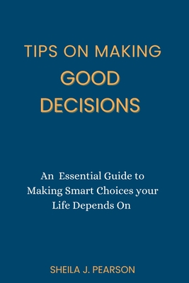 Tips on Making Good Decisions: An Essential Guide to Making Smart Choices your Life Depends On Cover Image