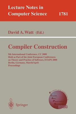 Compiler Construction: 9th International Conference, CC 2000 Held as Part of the Joint European Conferences on Theory and Practice of Softwar (Lecture Notes in Computer Science #1781) By David A. Watt (Editor) Cover Image