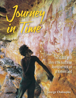 Journey in Time: The 50,000 year story of the Australian Aboriginal rock art of Arnhem Land By George Chaloupka Cover Image
