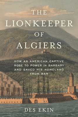 The Lionkeeper of Algiers: How an American Captive Rose to Power in Barbary and Saved His Homeland from War By Des Ekin Cover Image