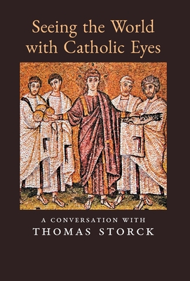 Seeing The World With Catholic Eyes A Conversation With Thomas Storck Hardcover Vroman S Bookstore