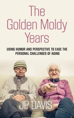 The Golden Moldy Years: Using Humor & Perspective to Ease the Personal Challenges of Aging By Jp Davis Cover Image