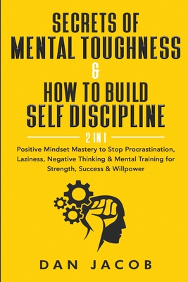 Secrets of Mental Toughness & How to Build Self Discipline, 2 in 1: Positive Mindset Mastery to Stop Procrastination, Laziness, Negative Thinking & Me By Dan Jacob Cover Image