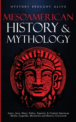 Mesoamerican History & Mythology: Aztec, Inca, Maya, Toltec, Zapotec & Central American Myths, Legends, Mysteries & History Uncovered Cover Image