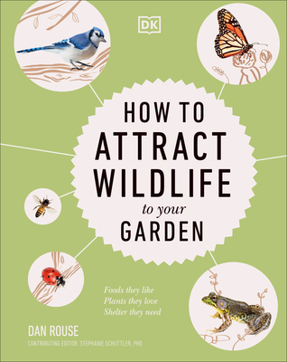 How to Attract Wildlife to Your Garden: Foods They Like, Plants They Love, Shelter They Need By Dan Rouse Cover Image