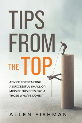 Tips from the Top: Advice for Starting a Successful Small or Midsize Business from Those Who've Done It Cover Image