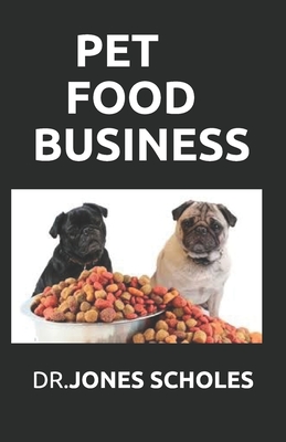 Pet Food Business: The Successful Guide On How To Start Pet Food Business And Make Huge Cash On It By Dr Jones Scholes Cover Image