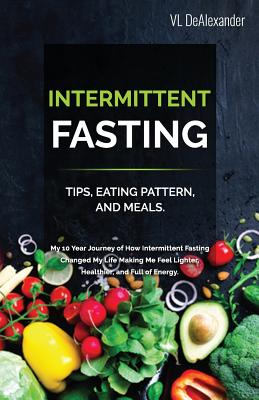 Intermittent Fasting: TIPS, EATING PATTERN, AND MEALS. My 10 Year Journey of How Intermittent Fasting Changed My Life Making Me Feel Lighter By VL Dealexander Cover Image