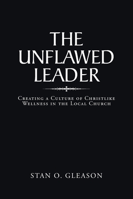 The Unflawed Leader: Creating a Culture of Christlike Wellness in the Local Church By Stan O. Gleason Cover Image