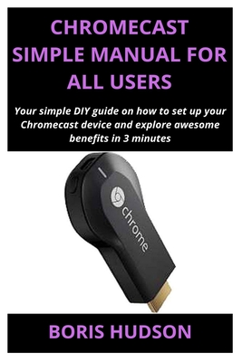 Chromecast Simple Manual for All Users: Your simple DIY guide on how to set up your Chromecast device and explore awesome benefits in 3 minutes Cover Image