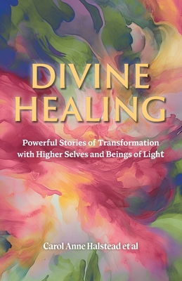 Divine Healing: Powerful Stories of Transformation With Higher Selves and Beings of Light By Carol Anne Halstead Cover Image