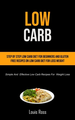 Low Carb: Step By Step Low Carb Diet For Beginners And Gluten Free Recipes On Low Carb Diet For Loss Weight (Simple And Effectiv