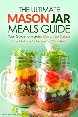 The Ultimate Mason Jar Meals Guide, Your Guide to Making Mason Jar Salads: Over 25 Mason Jar Recipes You Can't Resist By Martha Stone Cover Image