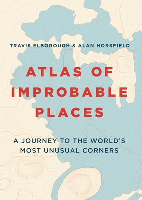 Atlas of Improbable Places: A Journey to the World's Most Unusual Corners (Unexpected Atlases) By Travis Elborough, Alan Horsfield (Maps by) Cover Image