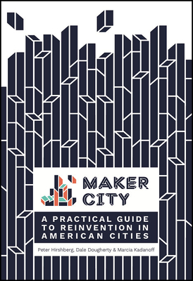 Maker City: A Practical Guide for Reinventing American Cities By Peter Hirshberg, Dale Dougherty, Marcia Kadanoff Cover Image