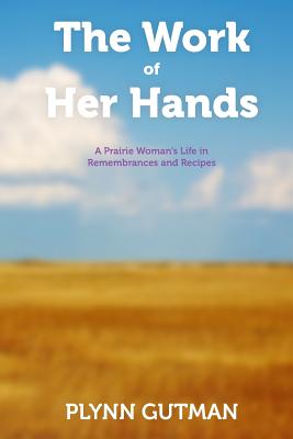 The Work of Her Hands: A Prairie Woman's Life in Remembrances and Recipes By Plynn Gutman Cover Image