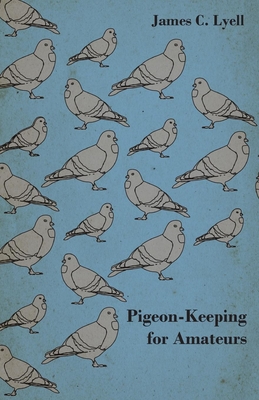 Pigeon-Keeping for Amateurs - A Complete and Concise Guide to the Amateur Breeder of Domestic and Fancy Pigeons By James C. Lyell Cover Image