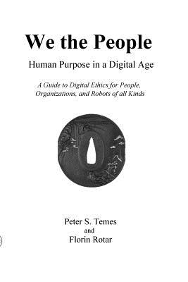 We the People: Human Purpose in a Digital Age: A Guide to Digital Ethics for Individuals, Organizations and Robots of All Kinds Cover Image