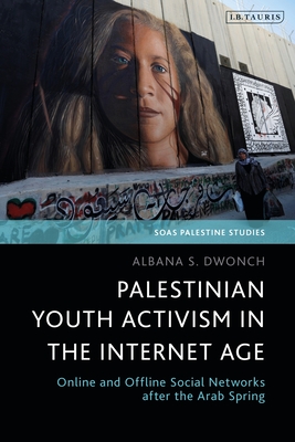 Palestinian Youth Activism in the Internet Age: Online and Offline Social Networks After the Arab Spring (Soas Palestine Studies)