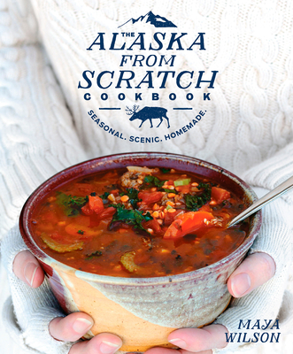 The Alaska from Scratch Cookbook: Seasonal. Scenic. Homemade. Cover Image