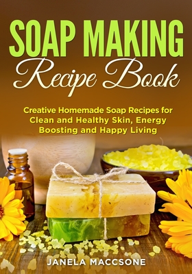 Soap Making Recipe Book: Creative Homemade Soap Recipes for Clean and Healthy Skin, Energy Boosting and Happy Living Cover Image