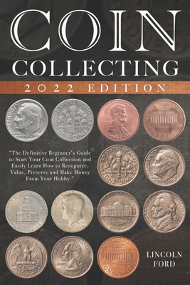 Coin Collecting: The Definitive Beginner's Guide to Start Your Coin Collection and Easily Learn How to Recognize, Value, Preserve and M Cover Image
