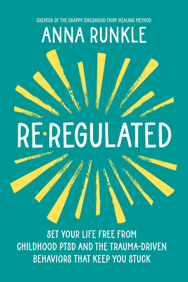Re-Regulated: Set Your Life Free from Childhood PTSD and the Trauma-Driven Behaviors That Keep You Stuck By Anna Runkle Cover Image