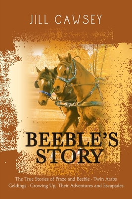 Beeble's Story: The True Stories of Praze and Beeble - Twin Arabs Geldings - Growing Up, Their Adventures and Escapades By Jill Cawsey Cover Image