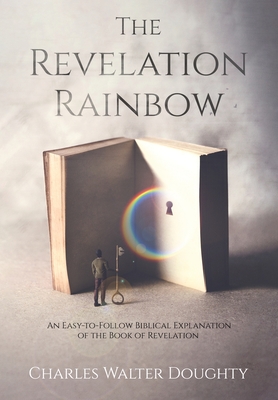 The Revelation Rainbow: An Easy-to-Follow Biblical Explanation of the Book of Revelation By Charles Walter Doughty Cover Image
