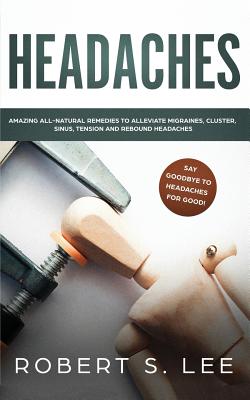 Headaches: Amazing All Natural Remedies to Alleviate Migraines, Cluster, Sinus, Tension and Rebound Headaches By Robert S. Lee Cover Image