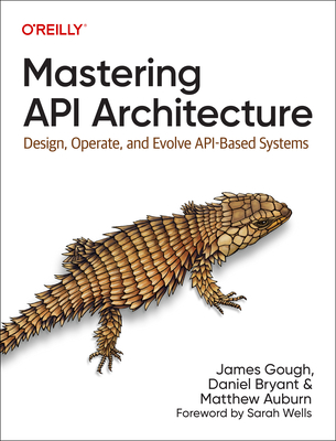 Mastering API Architecture: Design, Operate, and Evolve Api-Based Systems By James Gough, Daniel Bryant, Matthew Auburn Cover Image