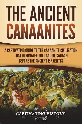 The Ancient Canaanites: A Captivating Guide to the Canaanite Civilization that Dominated the Land of Canaan Before the Ancient Israelites Cover Image