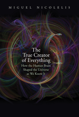 The True Creator of Everything: How the Human Brain Shaped the Universe as We Know It Cover Image