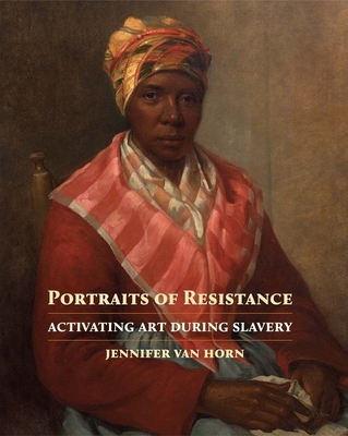 Portraits of Resistance: Activating Art During Slavery By Jennifer Van Horn Cover Image