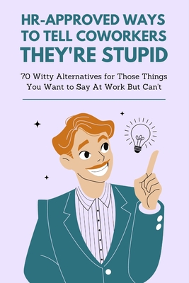 HR-Approved Ways to Tell Coworkers They're Stupid: 70 Witty Alternatives for Those Things You Want to Say At Work But Can't - Funny Gag Gift for Frien Cover Image