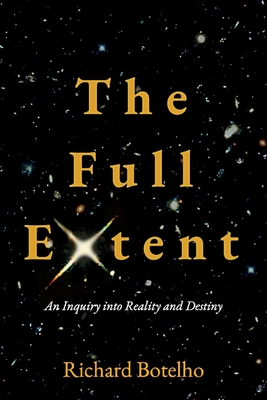 The Full Extent: An Inquiry into Reality and Destiny By Richard Botelho Cover Image