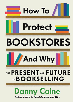How to Protect Bookstores and Why: The Present and Future of Bookselling By Danny Caine Cover Image