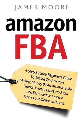 Amazon FBA: A Step by Step Beginner's Guide To Selling on Amazon, Making Money, Be an Amazon Seller, Launch Private Label Products By James Moore Cover Image