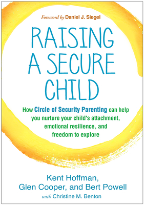 Raising a Secure Child: How Circle of Security Parenting Can Help You Nurture Your Child's Attachment, Emotional Resilience, and Freedom to Explore Cover Image