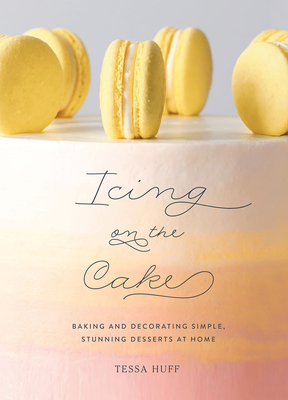 Icing on the Cake: Baking and Decorating Simple, Stunning Desserts at Home By Tessa Huff Cover Image