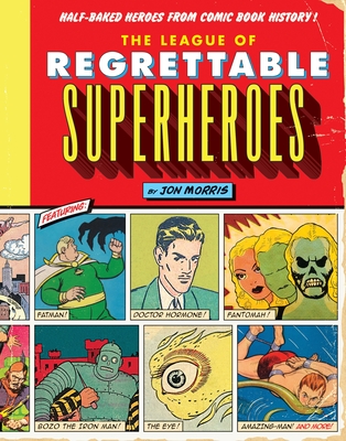 The League of Regrettable Superheroes: Half-Baked Heroes from Comic Book History By Jon Morris Cover Image