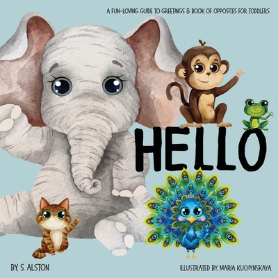 Hello - A Fun-loving Guide to Greetings: Toddlers will love this delightful poetry book of opposites and friendly animals Social Emotional Learning Ex By Maria Kuchynskaya (Illustrator), S. Alston Cover Image